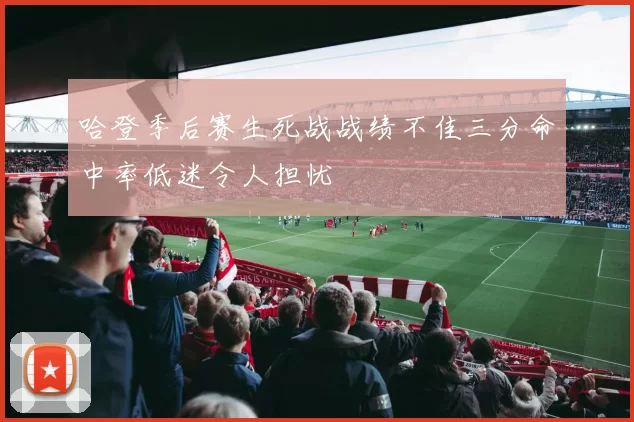 哈登季后赛生死战战绩不佳三分命中率低迷令人担忧