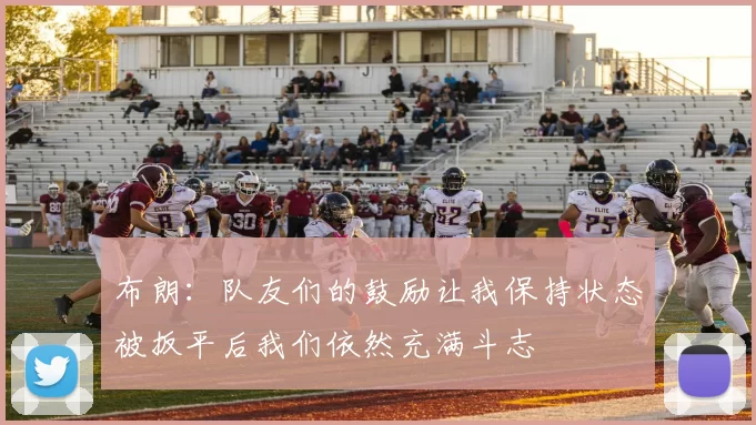 布朗：队友们的鼓励让我保持状态被扳平后我们依然充满斗志