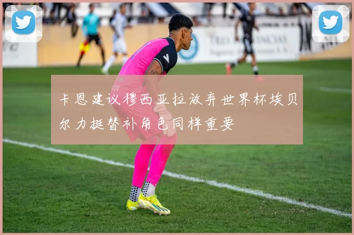 卡恩建议穆西亚拉放弃世界杯埃贝尔力挺替补角色同样重要