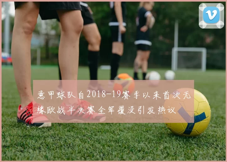 意甲球队自2018-19赛季以来首次无缘欧战半决赛全军覆没引发热议