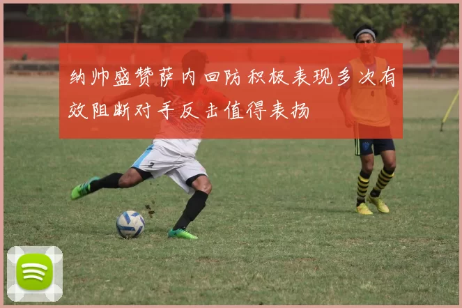 纳帅盛赞萨内回防积极表现多次有效阻断对手反击值得表扬