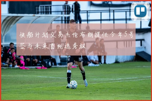 快船计划交易杰伦布朗提供今年5号签与未来首轮选秀权