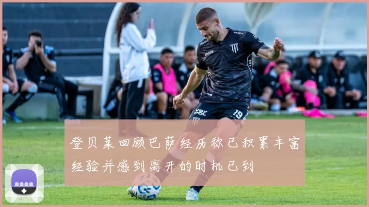 登贝莱回顾巴萨经历称已积累丰富经验并感到离开的时机已到