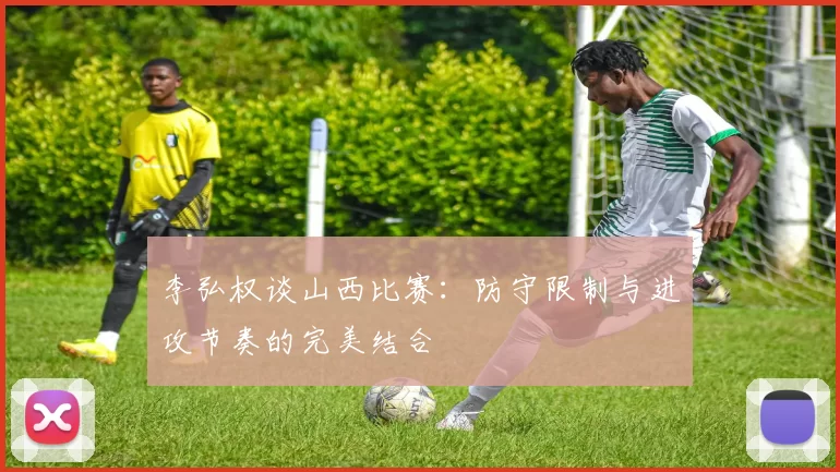 李弘权谈山西比赛：防守限制与进攻节奏的完美结合