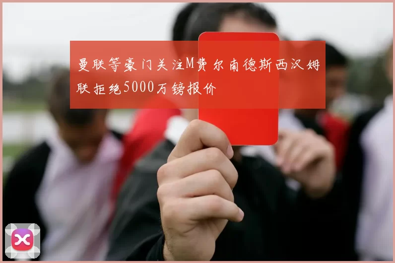 曼联等豪门关注M费尔南德斯西汉姆联拒绝5000万镑报价