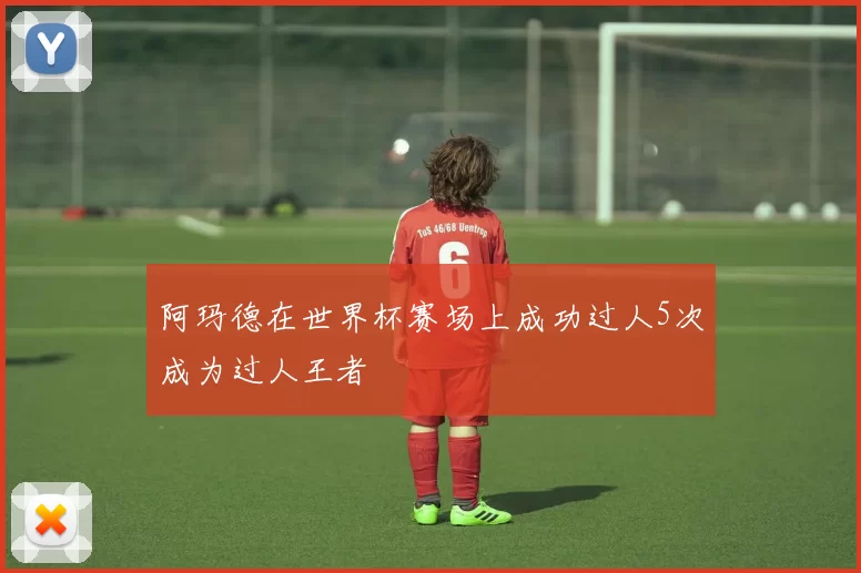 阿玛德在世界杯赛场上成功过人5次成为过人王者