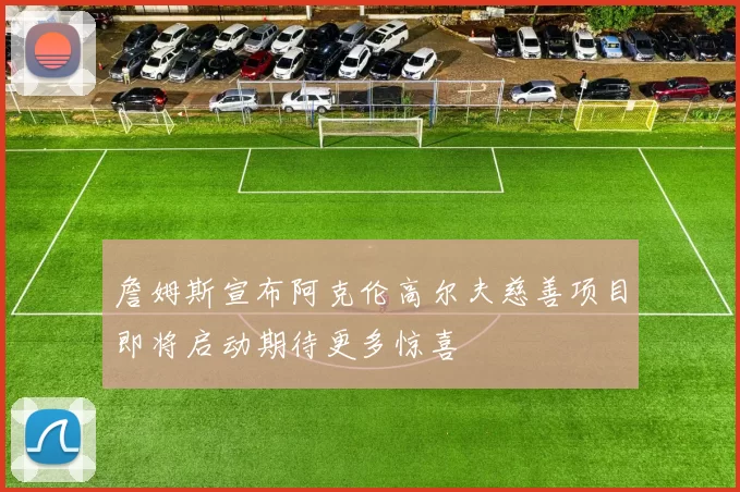 詹姆斯宣布阿克伦高尔夫慈善项目即将启动期待更多惊喜