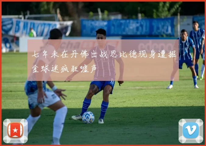 七年未在丹佛出战恩比德现身遭掘金球迷疯狂嘘声