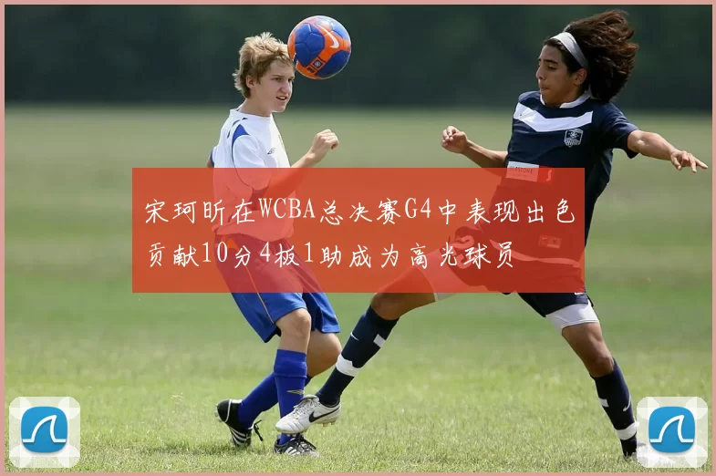 宋珂昕在WCBA总决赛G4中表现出色贡献10分4板1助成为高光球员