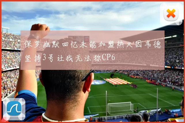 保罗幽默回忆未能加盟热火因韦德坚持3号让我无法称CP6