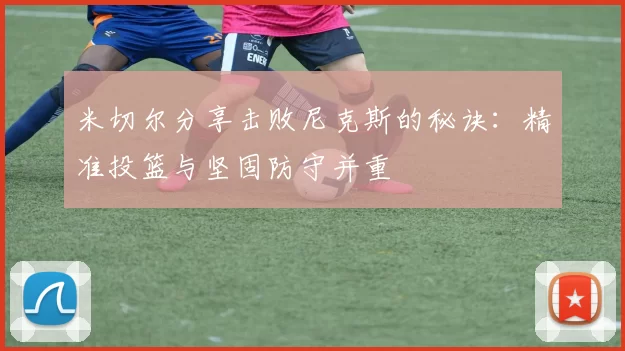米切尔分享击败尼克斯的秘诀：精准投篮与坚固防守并重