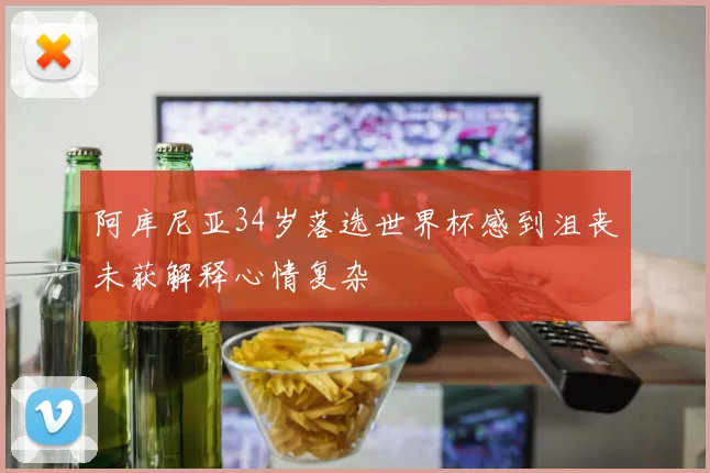 阿库尼亚34岁落选世界杯感到沮丧未获解释心情复杂