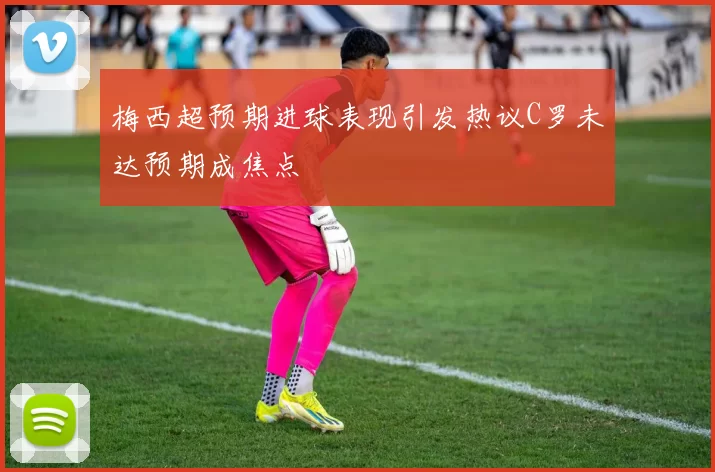 梅西超预期进球表现引发热议C罗未达预期成焦点