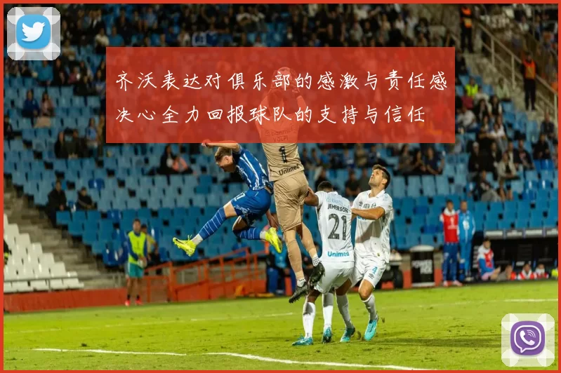 齐沃表达对俱乐部的感激与责任感决心全力回报球队的支持与信任