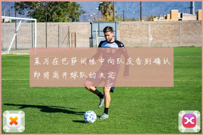 莱万在巴萨训练中向队友告别确认即将离开球队的决定