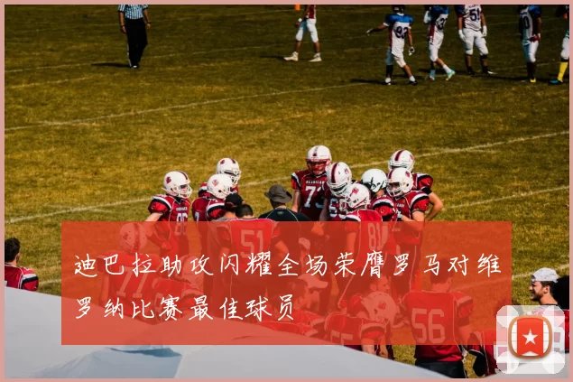 迪巴拉助攻闪耀全场荣膺罗马对维罗纳比赛最佳球员
