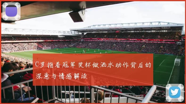 C罗指着冠军奖杯做洒水动作背后的深意与情感解读