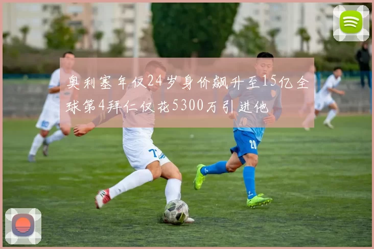 奥利塞年仅24岁身价飙升至15亿全球第4拜仁仅花5300万引进他