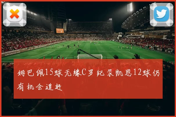 姆巴佩15球无缘C罗纪录凯恩12球仍有机会追赶