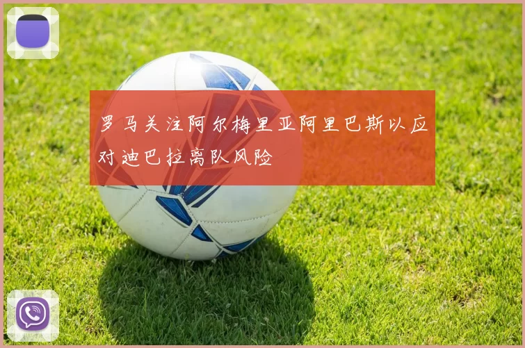 罗马关注阿尔梅里亚阿里巴斯以应对迪巴拉离队风险