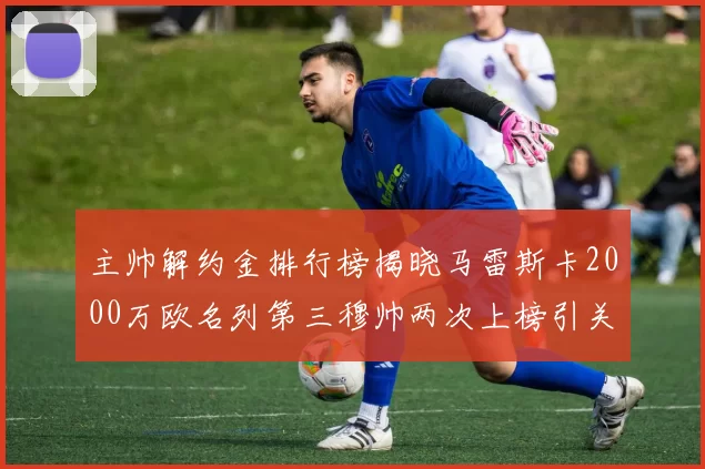 主帅解约金排行榜揭晓马雷斯卡2000万欧名列第三穆帅两次上榜引关注