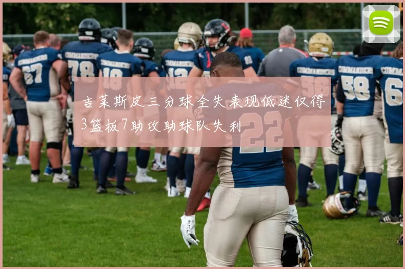 吉莱斯皮三分球全失表现低迷仅得3篮板7助攻助球队失利
