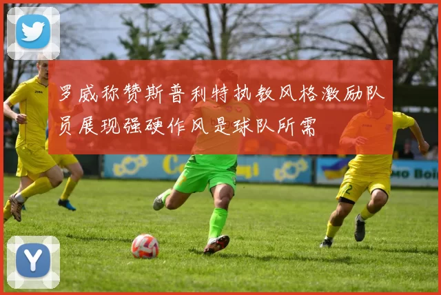 罗威称赞斯普利特执教风格激励队员展现强硬作风是球队所需