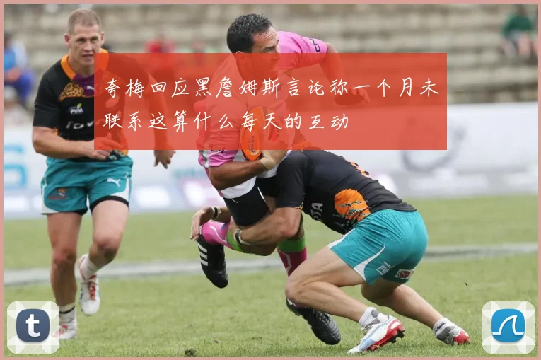 夸梅回应黑詹姆斯言论称一个月未联系这算什么每天的互动