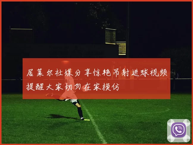 居莱尔社媒分享惊艳吊射进球视频提醒大家切勿在家模仿