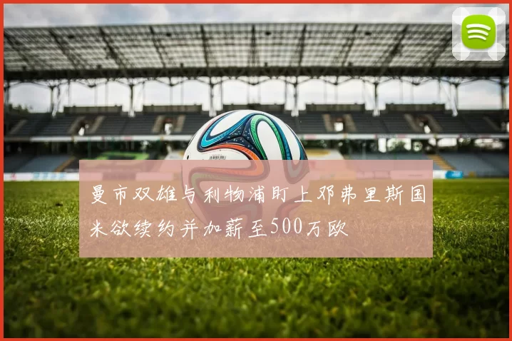 曼市双雄与利物浦盯上邓弗里斯国米欲续约并加薪至500万欧